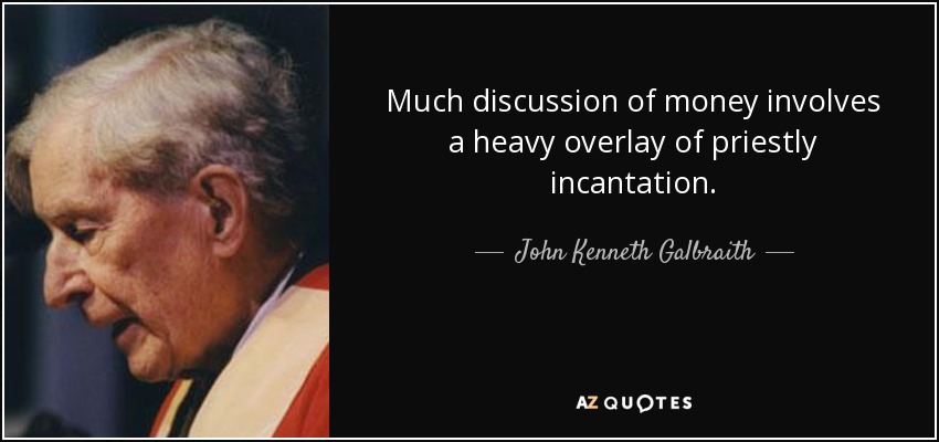 Much discussion of money involves a heavy overlay of priestly incantation. - John Kenneth Galbraith