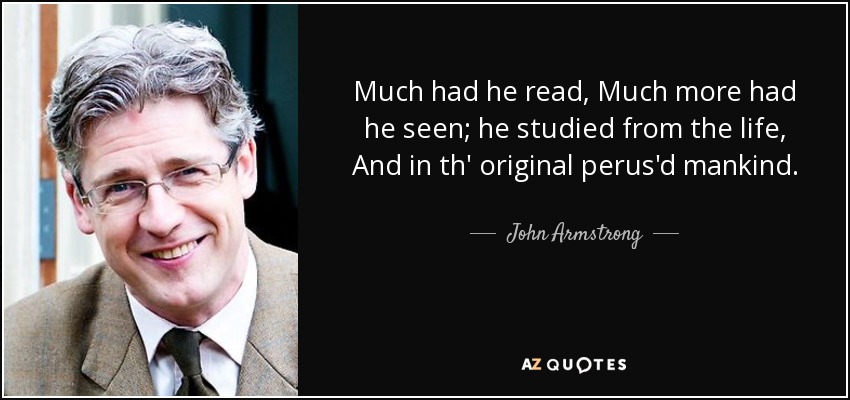 Much had he read, Much more had he seen; he studied from the life, And in th' original perus'd mankind. - John Armstrong