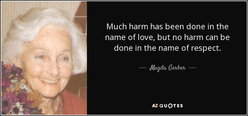Much harm has been done in the name of love, but no harm can be done in the name of respect. - Magda Gerber