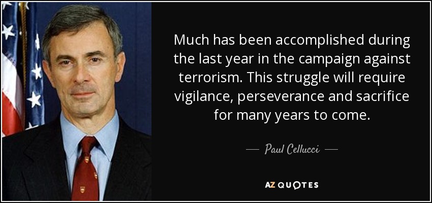 Much has been accomplished during the last year in the campaign against terrorism. This struggle will require vigilance, perseverance and sacrifice for many years to come. - Paul Cellucci