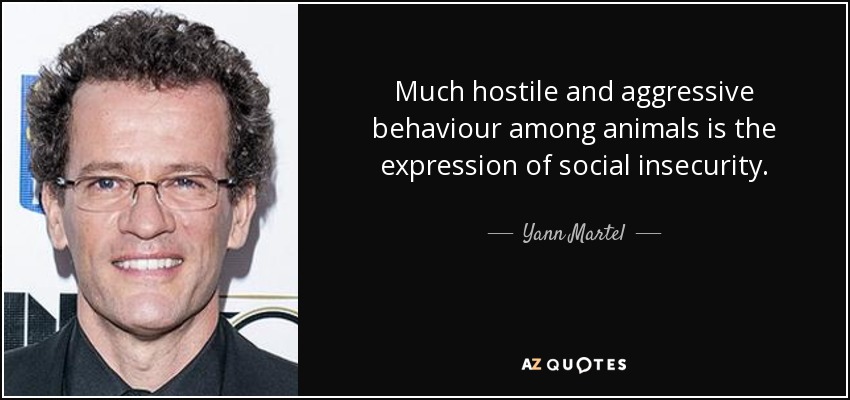 Much hostile and aggressive behaviour among animals is the expression of social insecurity. - Yann Martel