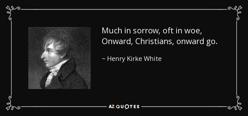 Much in sorrow, oft in woe, Onward, Christians, onward go. - Henry Kirke White