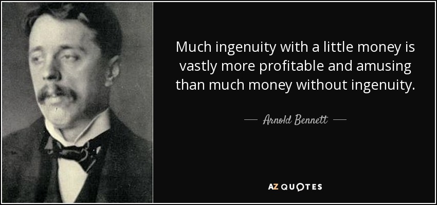 Much ingenuity with a little money is vastly more profitable and amusing than much money without ingenuity. - Arnold Bennett