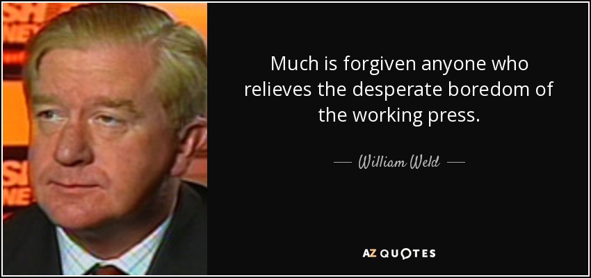 Much is forgiven anyone who relieves the desperate boredom of the working press. - William Weld