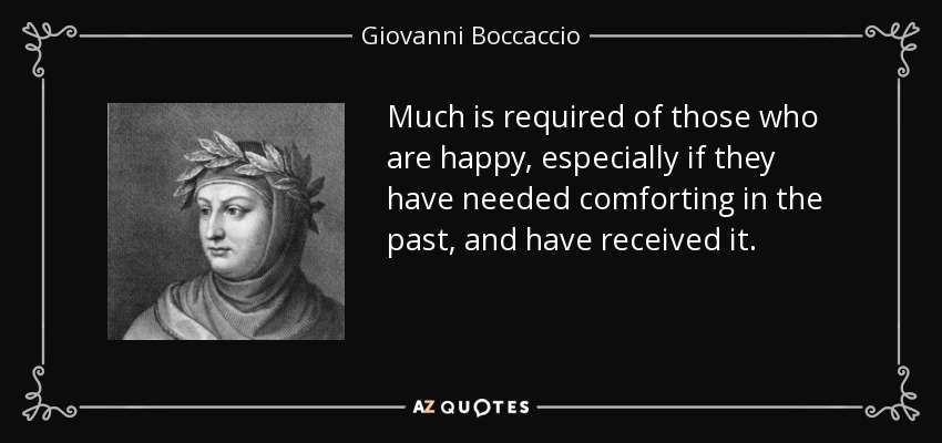 Much is required of those who are happy, especially if they have needed comforting in the past, and have received it. - Giovanni Boccaccio