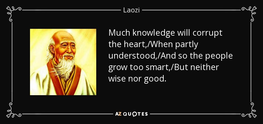 Much knowledge will corrupt the heart,/When partly understood,/And so the people grow too smart,/But neither wise nor good. - Laozi
