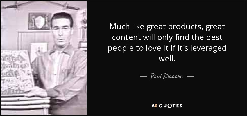 Much like great products, great content will only find the best people to love it if it's leveraged well. - Paul Shannon
