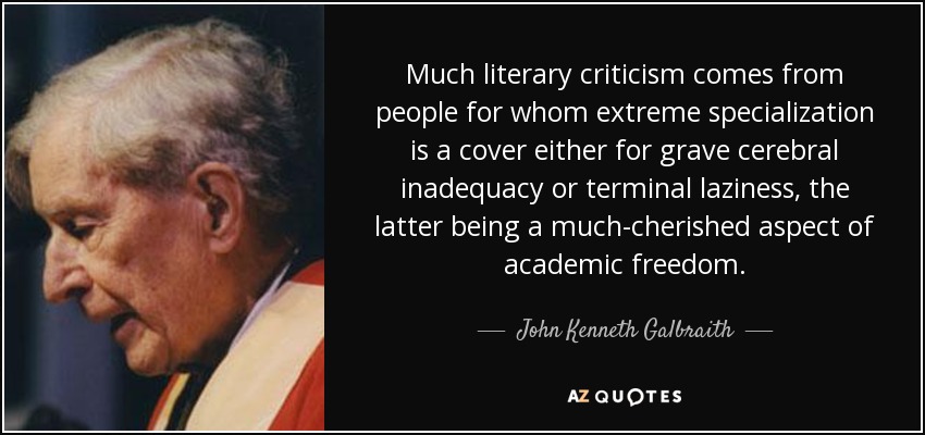Much literary criticism comes from people for whom extreme specialization is a cover either for grave cerebral inadequacy or terminal laziness, the latter being a much-cherished aspect of academic freedom. - John Kenneth Galbraith