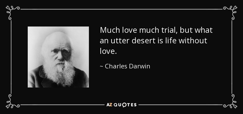 Much love much trial, but what an utter desert is life without love. - Charles Darwin