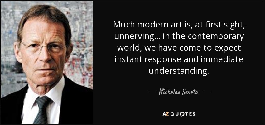 Much modern art is, at first sight, unnerving... in the contemporary world, we have come to expect instant response and immediate understanding. - Nicholas Serota