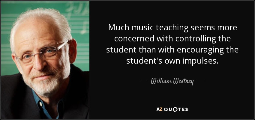 Much music teaching seems more concerned with controlling the student than with encouraging the student's own impulses. - William Westney