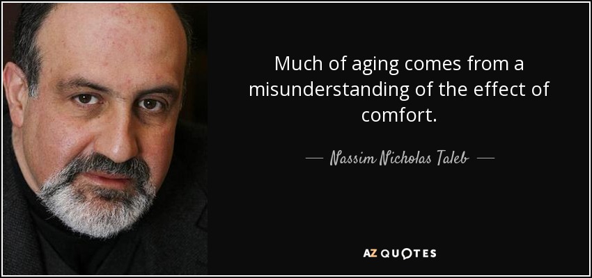 Much of aging comes from a misunderstanding of the effect of comfort. - Nassim Nicholas Taleb