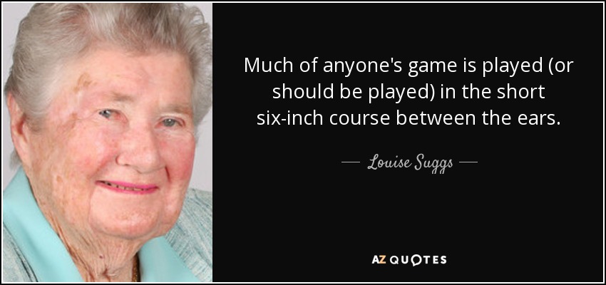 Much of anyone's game is played (or should be played) in the short six-inch course between the ears. - Louise Suggs