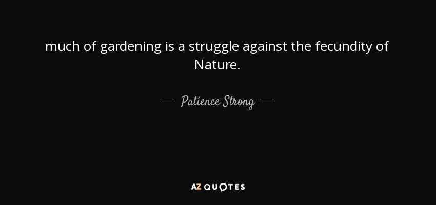 much of gardening is a struggle against the fecundity of Nature. - Patience Strong