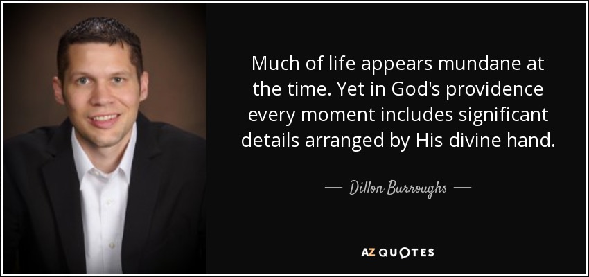 Much of life appears mundane at the time. Yet in God's providence every moment includes significant details arranged by His divine hand. - Dillon Burroughs