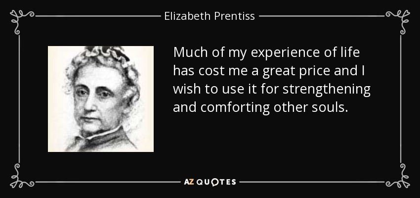Much of my experience of life has cost me a great price and I wish to use it for strengthening and comforting other souls. - Elizabeth Prentiss