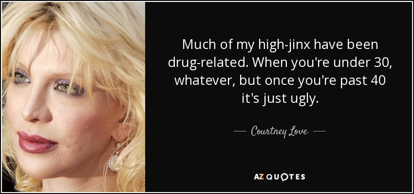Much of my high-jinx have been drug-related. When you're under 30, whatever, but once you're past 40 it's just ugly. - Courtney Love
