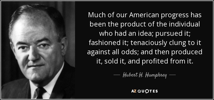 Much of our American progress has been the product of the individual who had an idea; pursued it; fashioned it; tenaciously clung to it against all odds; and then produced it, sold it, and profited from it. - Hubert H. Humphrey