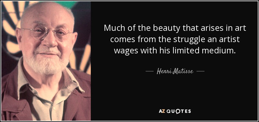 Much of the beauty that arises in art comes from the struggle an artist wages with his limited medium. - Henri Matisse
