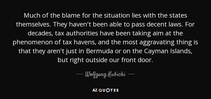 Much of the blame for the situation lies with the states themselves. They haven't been able to pass decent laws. For decades, tax authorities have been taking aim at the phenomenon of tax havens, and the most aggravating thing is that they aren't just in Bermuda or on the Cayman Islands, but right outside our front door. - Wolfgang Kubicki