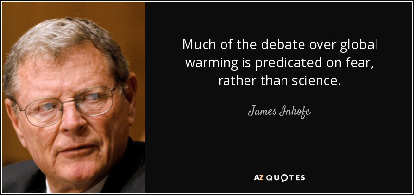 Much of the debate over global warming is predicated on fear, rather than science. - James Inhofe