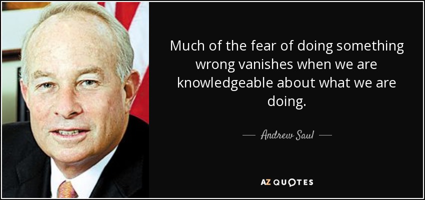 Much of the fear of doing something wrong vanishes when we are knowledgeable about what we are doing. - Andrew Saul