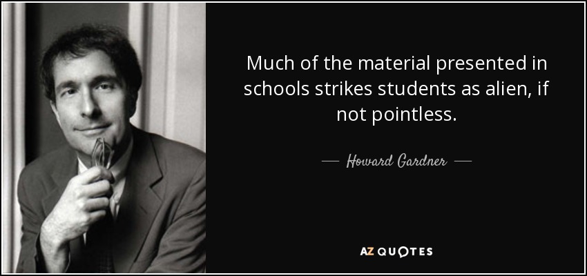 Much of the material presented in schools strikes students as alien, if not pointless. - Howard Gardner