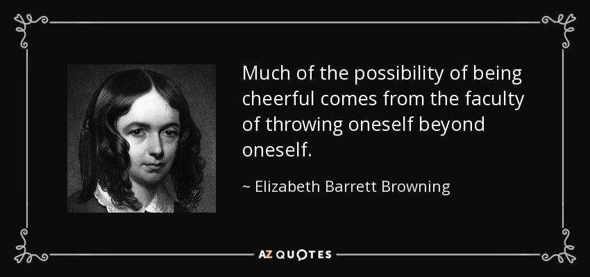 Much of the possibility of being cheerful comes from the faculty of throwing oneself beyond oneself. - Elizabeth Barrett Browning