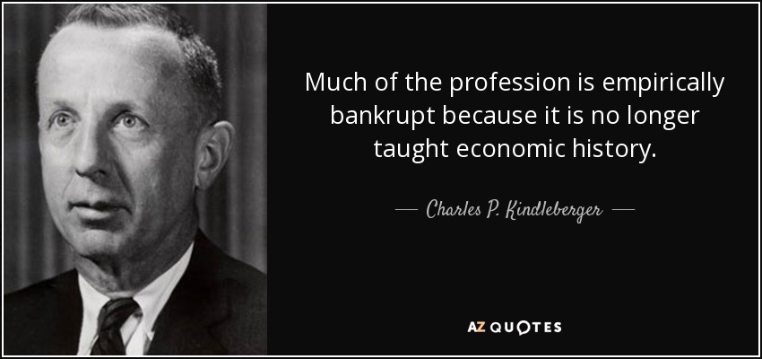 Much of the profession is empirically bankrupt because it is no longer taught economic history. - Charles P. Kindleberger