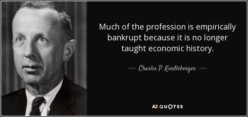 Much of the profession is empirically bankrupt because it is no longer taught economic history. - Charles P. Kindleberger