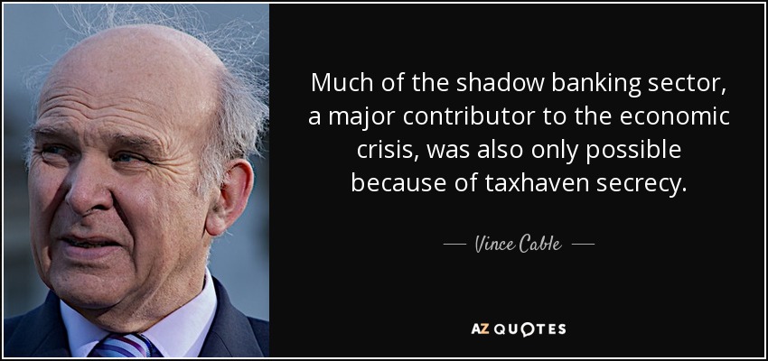 Much of the shadow banking sector, a major contributor to the economic crisis, was also only possible because of taxhaven secrecy. - Vince Cable