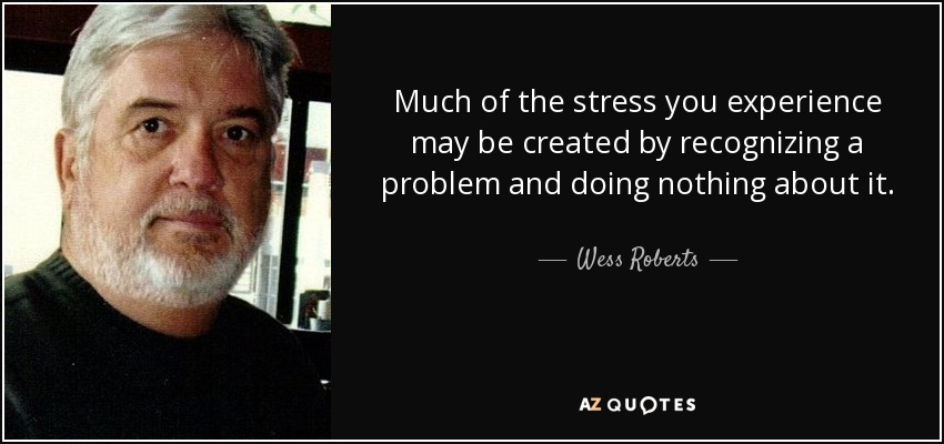 Much of the stress you experience may be created by recognizing a problem and doing nothing about it. - Wess Roberts