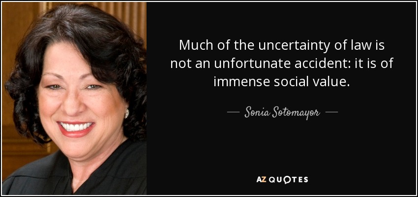 Much of the uncertainty of law is not an unfortunate accident: it is of immense social value. - Sonia Sotomayor