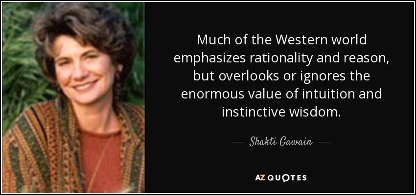Much of the Western world emphasizes rationality and reason, but overlooks or ignores the enormous value of intuition and instinctive wisdom. - Shakti Gawain