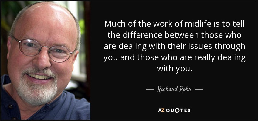 Much of the work of midlife is to tell the difference between those who are dealing with their issues through you and those who are really dealing with you. - Richard Rohr