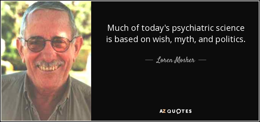 Much of today's psychiatric science is based on wish, myth, and politics. - Loren Mosher