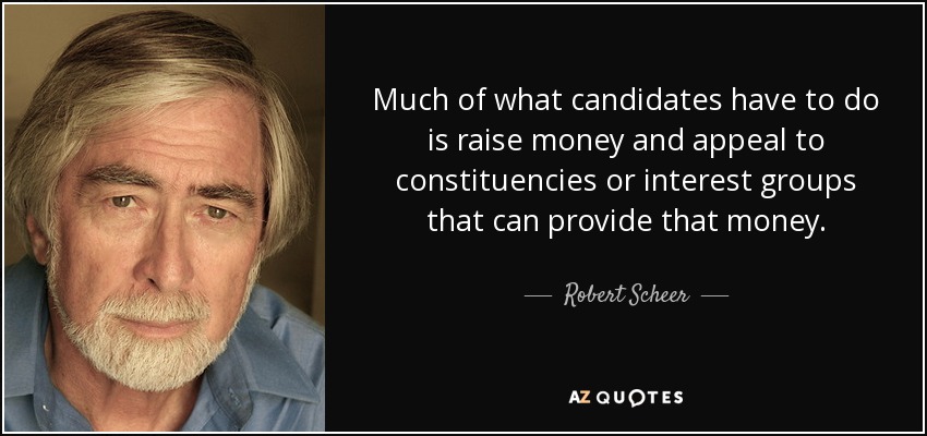 Much of what candidates have to do is raise money and appeal to constituencies or interest groups that can provide that money. - Robert Scheer
