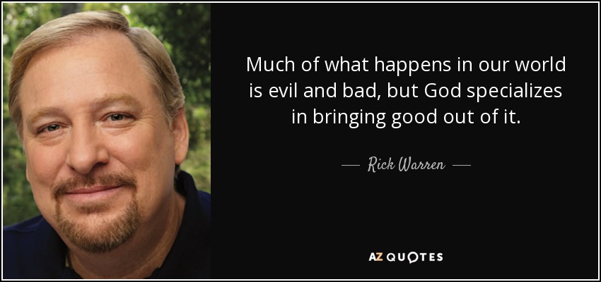 Much of what happens in our world is evil and bad, but God specializes in bringing good out of it. - Rick Warren