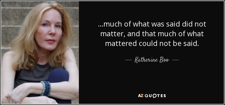 ...much of what was said did not matter, and that much of what mattered could not be said. - Katherine Boo