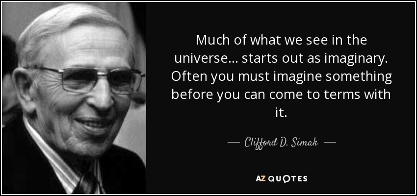 Much of what we see in the universe ... starts out as imaginary. Often you must imagine something before you can come to terms with it. - Clifford D. Simak