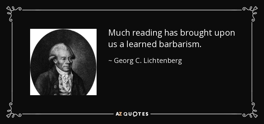 Much reading has brought upon us a learned barbarism. - Georg C. Lichtenberg