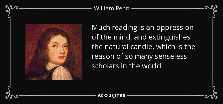 Much reading is an oppression of the mind, and extinguishes the natural candle, which is the reason of so many senseless scholars in the world. - William Penn