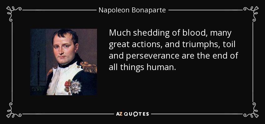 Much shedding of blood, many great actions, and triumphs, toil and perseverance are the end of all things human. - Napoleon Bonaparte