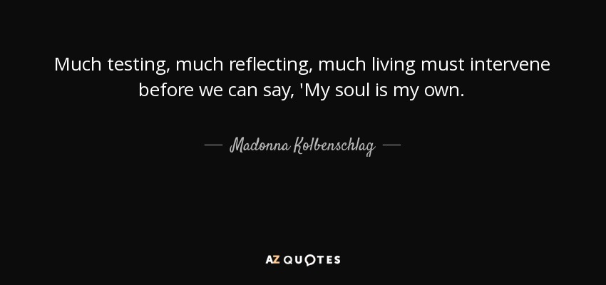 Much testing, much reflecting, much living must intervene before we can say, 'My soul is my own. - Madonna Kolbenschlag
