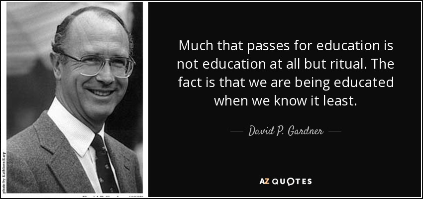 Much that passes for education is not education at all but ritual. The fact is that we are being educated when we know it least. - David P. Gardner