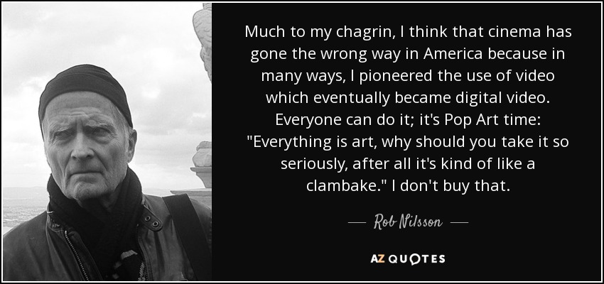 Much to my chagrin, I think that cinema has gone the wrong way in America because in many ways, I pioneered the use of video which eventually became digital video. Everyone can do it; it's Pop Art time: 