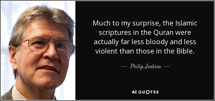 Much to my surprise, the Islamic scriptures in the Quran were actually far less bloody and less violent than those in the Bible. - Philip Jenkins