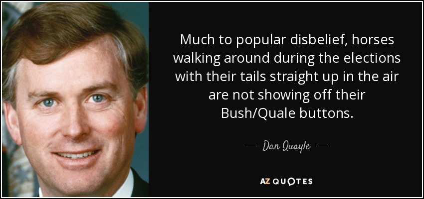 Much to popular disbelief, horses walking around during the elections with their tails straight up in the air are not showing off their Bush/Quale buttons. - Dan Quayle