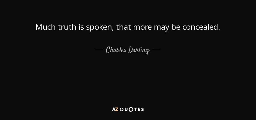Much truth is spoken, that more may be concealed. - Charles Darling, 1st Baron Darling