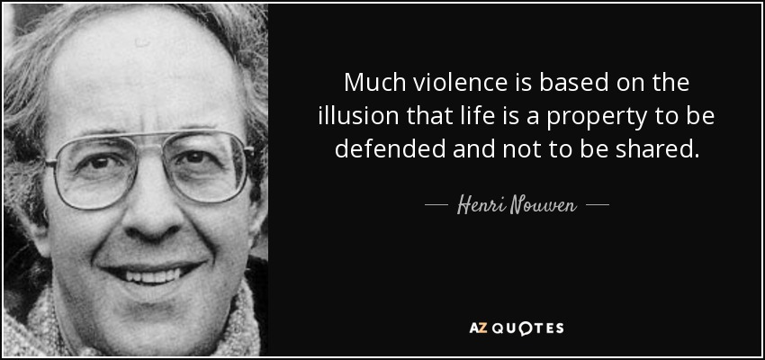 Much violence is based on the illusion that life is a property to be defended and not to be shared. - Henri Nouwen